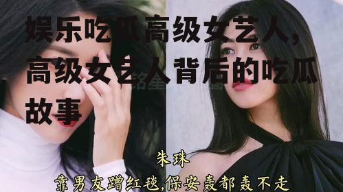 娱乐吃瓜高级女艺人,高级女艺人背后的吃瓜故事