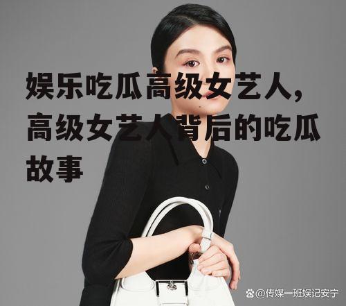 娱乐吃瓜高级女艺人,高级女艺人背后的吃瓜故事