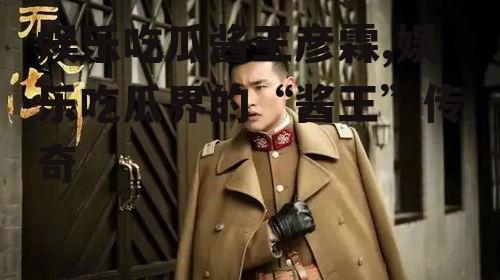 娱乐吃瓜酱王彦霖,娱乐吃瓜界的“酱王”传奇