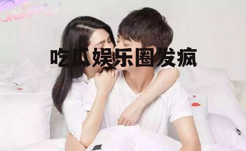 吃瓜娱乐圈发疯