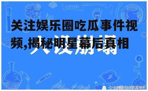 关注娱乐圈吃瓜事件视频,揭秘明星幕后真相