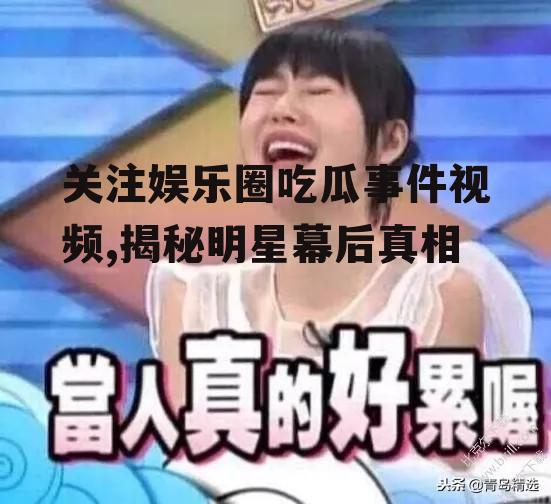 关注娱乐圈吃瓜事件视频,揭秘明星幕后真相