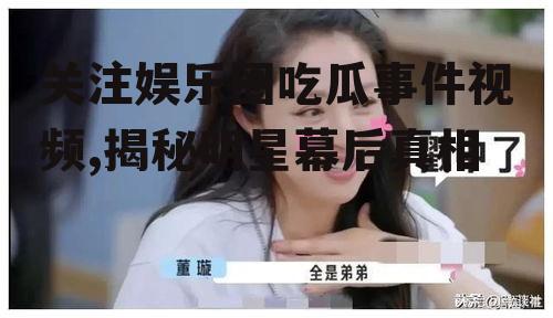 关注娱乐圈吃瓜事件视频,揭秘明星幕后真相