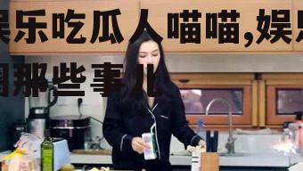 娱乐吃瓜人喵喵,娱乐圈那些事儿