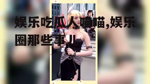 娱乐吃瓜人喵喵,娱乐圈那些事儿