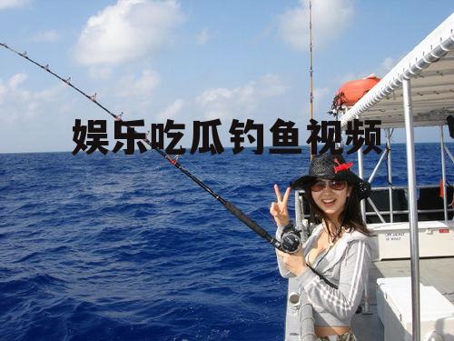 娱乐吃瓜钓鱼视频