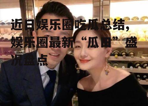 近日娱乐圈吃瓜总结,娱乐圈最新“瓜田”盛况盘点