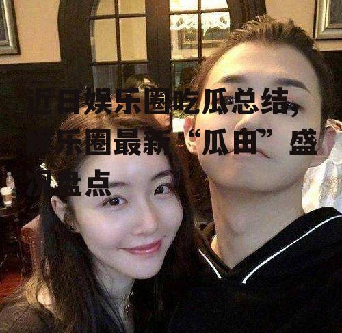 近日娱乐圈吃瓜总结,娱乐圈最新“瓜田”盛况盘点