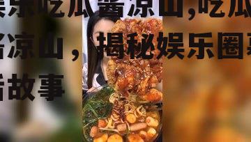 娱乐吃瓜酱凉山,吃瓜酱凉山，揭秘娱乐圈幕后故事