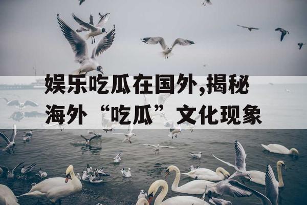 娱乐吃瓜在国外,揭秘海外“吃瓜”文化现象