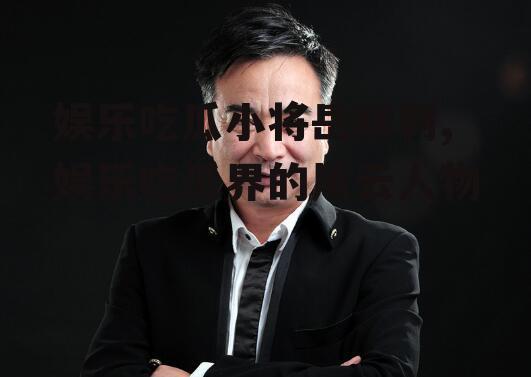 娱乐吃瓜小将岳跃利,娱乐吃瓜界的风云人物