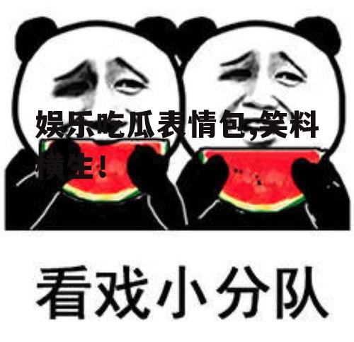 娱乐吃瓜表情包,笑料横生！