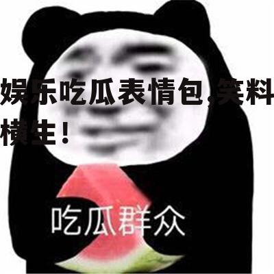 娱乐吃瓜表情包,笑料横生！