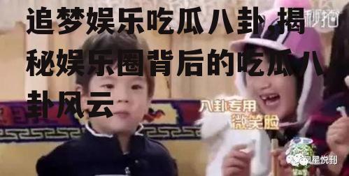 追梦娱乐吃瓜八卦,揭秘娱乐圈背后的吃瓜八卦风云