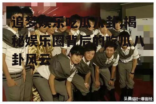 追梦娱乐吃瓜八卦,揭秘娱乐圈背后的吃瓜八卦风云