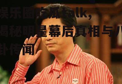 娱乐圈吃瓜talk,揭秘明星幕后真相与八卦传闻