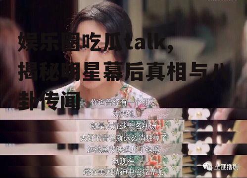 娱乐圈吃瓜talk,揭秘明星幕后真相与八卦传闻