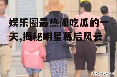 娱乐圈最热闹吃瓜的一天,揭秘明星幕后风云