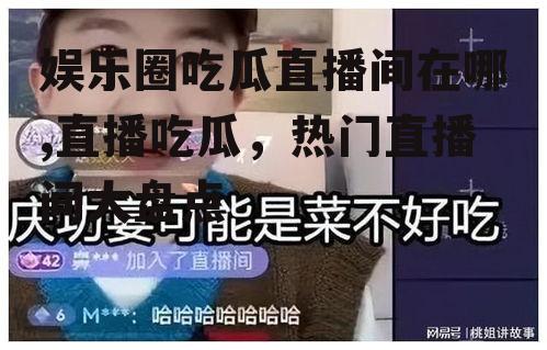 娱乐圈吃瓜直播间在哪,直播吃瓜，热门直播间大盘点