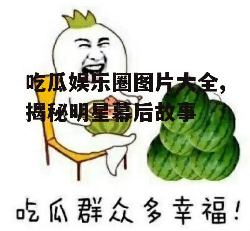 吃瓜娱乐圈图片大全,揭秘明星幕后故事