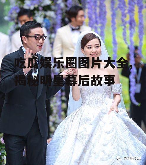 吃瓜娱乐圈图片大全,揭秘明星幕后故事