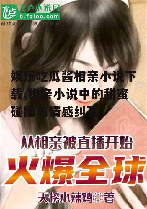 娱乐吃瓜酱相亲小说下载,相亲小说中的甜蜜碰撞与情感纠葛