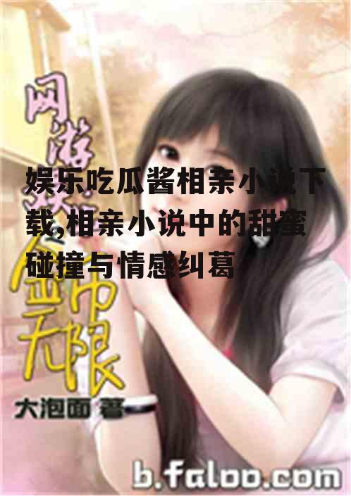 娱乐吃瓜酱相亲小说下载,相亲小说中的甜蜜碰撞与情感纠葛