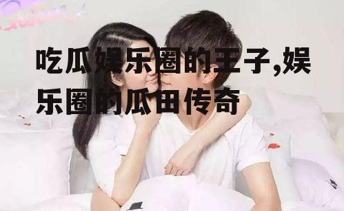 吃瓜娱乐圈的王子,娱乐圈的瓜田传奇