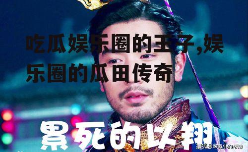 吃瓜娱乐圈的王子,娱乐圈的瓜田传奇