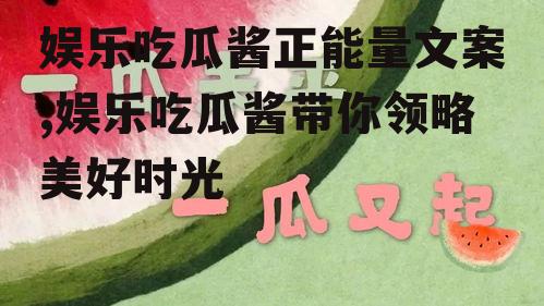 娱乐吃瓜酱正能量文案,娱乐吃瓜酱带你领略美好时光