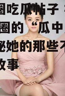 娱乐圈吃瓜帖子 杨蓉,娱乐圈的“瓜中瓜”，揭秘她的那些不为人知的故事