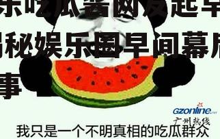 娱乐吃瓜酱网友起早了,揭秘娱乐圈早间幕后故事