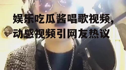 娱乐吃瓜酱唱歌视频,动感视频引网友热议