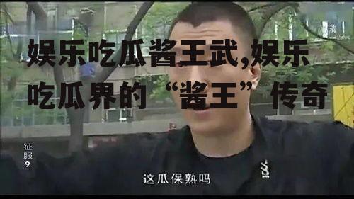 娱乐吃瓜酱王武,娱乐吃瓜界的“酱王”传奇
