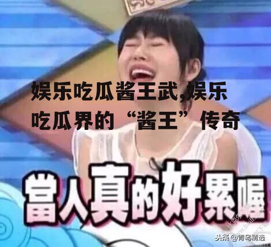 娱乐吃瓜酱王武,娱乐吃瓜界的“酱王”传奇