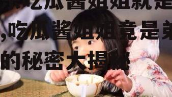 娱乐吃瓜酱姐姐就是弟弟,吃瓜酱姐姐竟是弟弟的秘密大揭秘