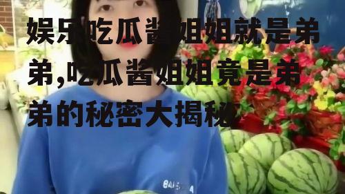 娱乐吃瓜酱姐姐就是弟弟,吃瓜酱姐姐竟是弟弟的秘密大揭秘
