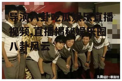导演八卦吃瓜娱乐直播视频,直播揭秘娱乐圈八卦风云