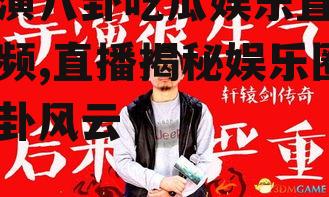 导演八卦吃瓜娱乐直播视频,直播揭秘娱乐圈八卦风云
