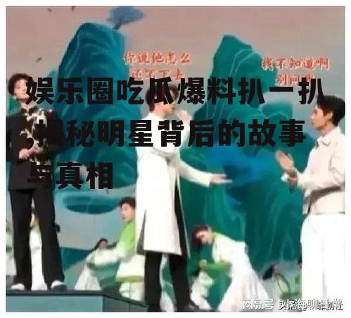 娱乐圈吃瓜爆料扒一扒,揭秘明星背后的故事与真相