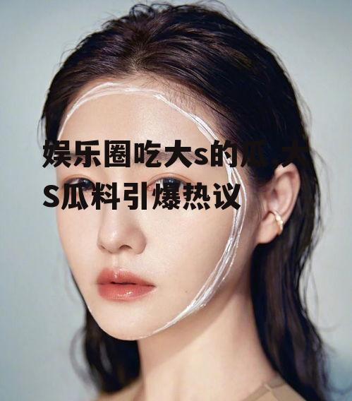 娱乐圈吃大s的瓜,大S瓜料引爆热议