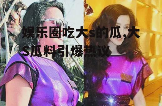 娱乐圈吃大s的瓜,大S瓜料引爆热议