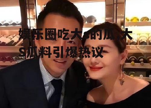 娱乐圈吃大s的瓜,大S瓜料引爆热议