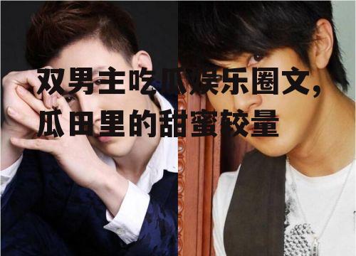 双男主吃瓜娱乐圈文,瓜田里的甜蜜较量