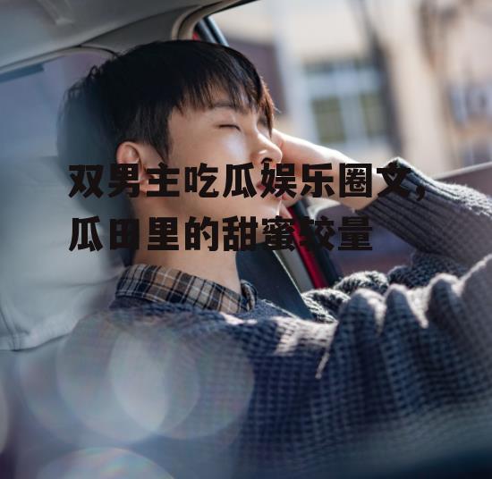 双男主吃瓜娱乐圈文,瓜田里的甜蜜较量