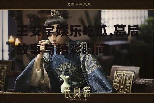 王安宇娱乐吃瓜,幕后故事与精彩瞬间