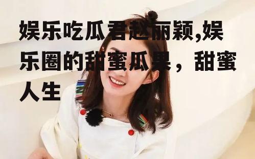 娱乐吃瓜君赵丽颖,娱乐圈的甜蜜瓜果，甜蜜人生
