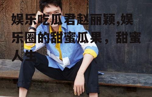 娱乐吃瓜君赵丽颖,娱乐圈的甜蜜瓜果，甜蜜人生