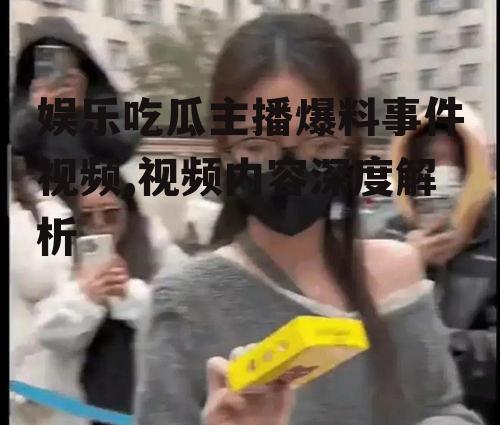 娱乐吃瓜主播爆料事件视频,视频内容深度解析