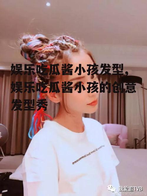 娱乐吃瓜酱小孩发型,娱乐吃瓜酱小孩的创意发型秀